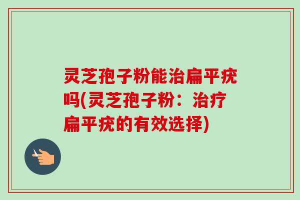 灵芝孢子粉能治扁平疣吗(灵芝孢子粉：治疗扁平疣的有效选择)-第1张图片-卓越灵芝孢子粉