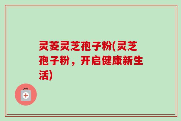 灵菱灵芝孢子粉(灵芝孢子粉,开启健康新生活)-第1张图片-卓越灵芝孢子粉 灵菱灵芝孢子粉(灵芝孢子粉,开启健康新生活)-第1张图片-卓越灵芝孢子粉