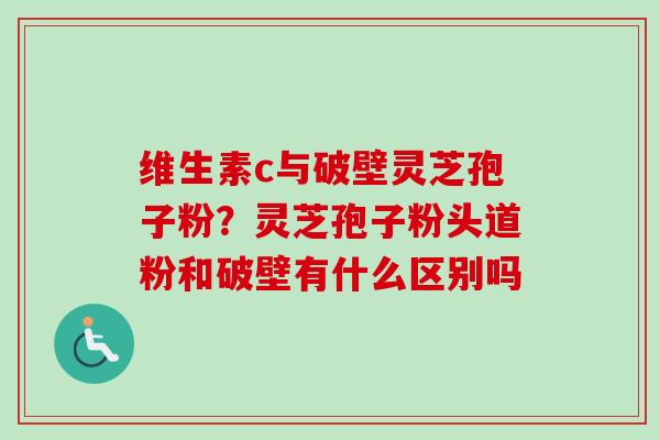 维生素c与破壁灵芝孢子粉?灵芝孢子粉头道粉和破壁有什么区别吗-第1张图片-卓越灵芝孢子粉 维生素c与破壁灵芝孢子粉?灵芝孢子粉头道粉和破壁有什么区别吗-第1张图片-卓越灵芝孢子粉