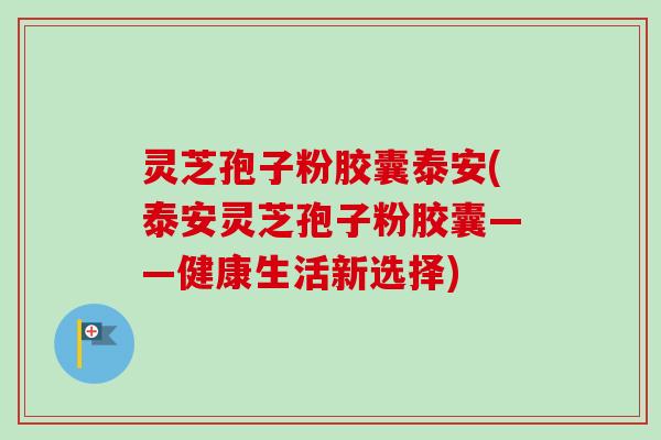 灵芝孢子粉胶囊泰安(泰安灵芝孢子粉胶囊——健康生活新选择)-第1张图片-卓越灵芝孢子粉
