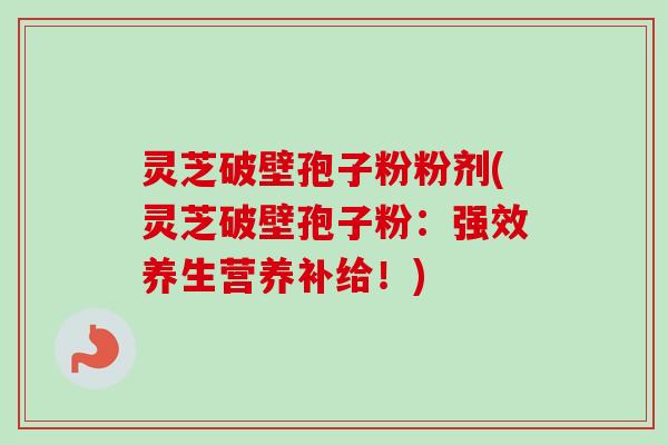 灵芝破壁孢子粉粉剂(灵芝破壁孢子粉:强效养生营养补给!)-第1张图片-卓越灵芝孢子粉 灵芝破壁孢子粉粉剂(灵芝破壁孢子粉:强效养生营养补给!)-第1张图片-卓越灵芝孢子粉