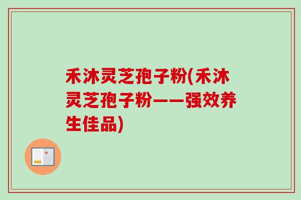禾沐灵芝孢子粉(禾沐灵芝孢子粉——强效养生佳品)-第1张图片-卓越灵芝孢子粉 禾沐灵芝孢子粉(禾沐灵芝孢子粉——强效养生佳品)-第1张图片-卓越灵芝孢子粉