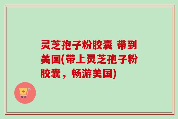 灵芝孢子粉胶囊 带到美国(带上灵芝孢子粉胶囊,畅游美国)-第1张图片-卓越灵芝孢子粉 灵芝孢子粉胶囊 带到美国(带上灵芝孢子粉胶囊,畅游美国)-第1张图片-卓越灵芝孢子粉