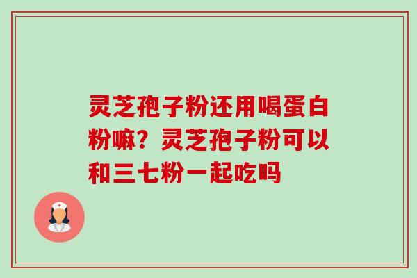 灵芝孢子粉还用喝蛋白粉嘛?灵芝孢子粉可以和三七粉一起吃吗-第1张图片-卓越灵芝孢子粉 灵芝孢子粉还用喝蛋白粉嘛?灵芝孢子粉可以和三七粉一起吃吗-第1张图片-卓越灵芝孢子粉