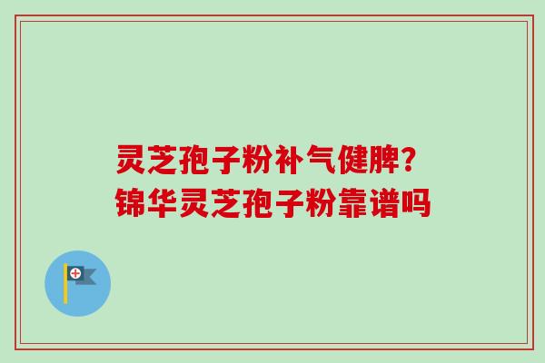 灵芝孢子粉补气健脾?锦华灵芝孢子粉靠谱吗-第1张图片-卓越灵芝孢子粉 灵芝孢子粉补气健脾?锦华灵芝孢子粉靠谱吗-第1张图片-卓越灵芝孢子粉