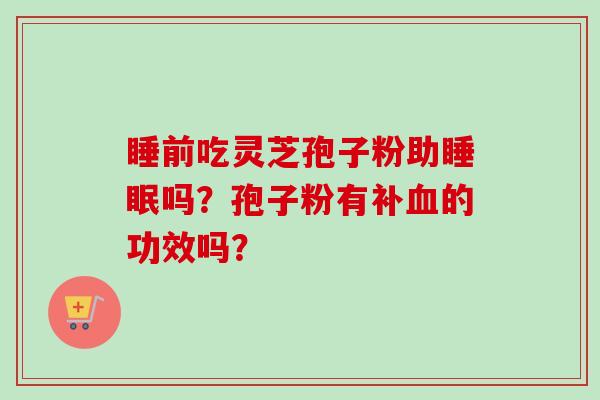睡前吃灵芝孢子粉助睡眠吗?孢子粉有补血的功效吗?-第1张图片-卓越灵芝孢子粉 睡前吃灵芝孢子粉助睡眠吗?孢子粉有补血的功效吗?-第1张图片-卓越灵芝孢子粉