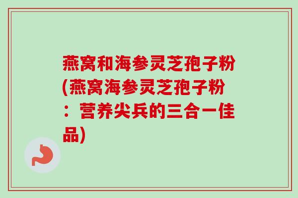 燕窝和海参灵芝孢子粉(燕窝海参灵芝孢子粉:营养尖兵的三合一佳品)-第1张图片-卓越灵芝孢子粉 燕窝和海参灵芝孢子粉(燕窝海参灵芝孢子粉:营养尖兵的三合一佳品)-第1张图片-卓越灵芝孢子粉