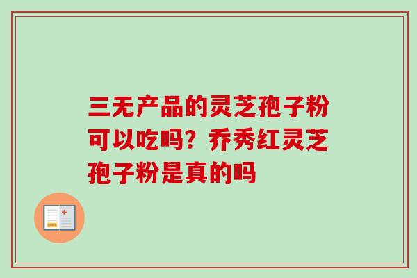 三无产品的灵芝孢子粉可以吃吗？乔秀红灵芝孢子粉是真的吗-第1张图片-卓越灵芝孢子粉