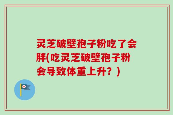灵芝破壁孢子粉吃了会胖(吃灵芝破壁孢子粉会导致体重上升?)-第1张图片-卓越灵芝孢子粉 灵芝破壁孢子粉吃了会胖(吃灵芝破壁孢子粉会导致体重上升?)-第1张图片-卓越灵芝孢子粉