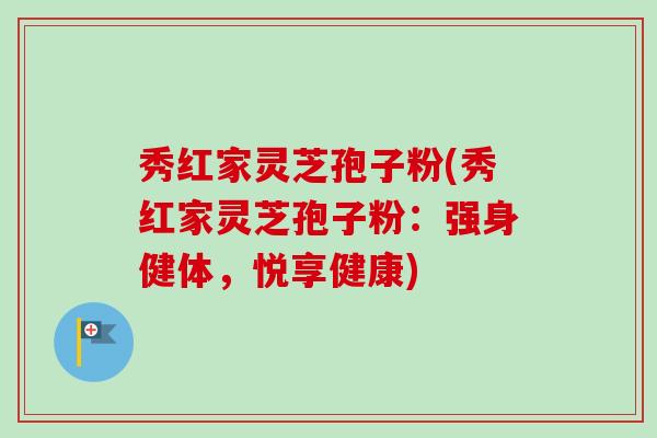 秀红家灵芝孢子粉(秀红家灵芝孢子粉：强身健体，悦享健康)-第1张图片-卓越灵芝孢子粉