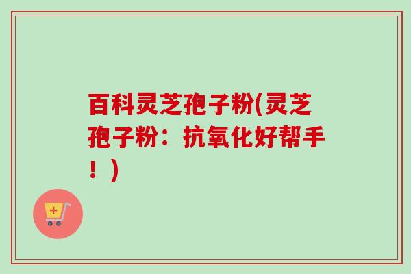 百科灵芝孢子粉(灵芝孢子粉:抗氧化好帮手!)-第1张图片-卓越灵芝孢子粉 百科灵芝孢子粉(灵芝孢子粉:抗氧化好帮手!)-第1张图片-卓越灵芝孢子粉