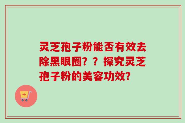 灵芝孢子粉能否有效去除黑眼圈??探究灵芝孢子粉的美容功效?-第1张图片-卓越灵芝孢子粉 灵芝孢子粉能否有效去除黑眼圈??探究灵芝孢子粉的美容功效?-第1张图片-卓越灵芝孢子粉