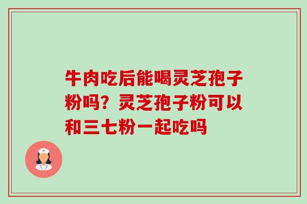 牛肉吃后能喝灵芝孢子粉吗?灵芝孢子粉可以和三七粉一起吃吗-第1张图片-卓越灵芝孢子粉 牛肉吃后能喝灵芝孢子粉吗?灵芝孢子粉可以和三七粉一起吃吗-第1张图片-卓越灵芝孢子粉