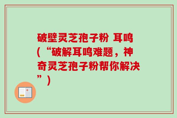 破壁灵芝孢子粉 耳鸣(“破解耳鸣难题,神奇灵芝孢子粉帮你解决”)-第1张图片-卓越灵芝孢子粉 破壁灵芝孢子粉 耳鸣(“破解耳鸣难题,神奇灵芝孢子粉帮你解决”)-第1张图片-卓越灵芝孢子粉