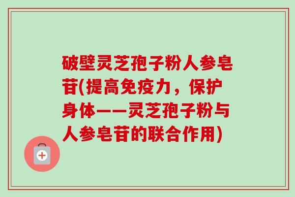 破壁灵芝孢子粉人参皂苷(提高免疫力，保护身体——灵芝孢子粉与人参皂苷的联合作用)-第1张图片-卓越灵芝孢子粉