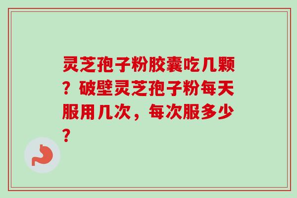 灵芝孢子粉胶囊吃几颗?破壁灵芝孢子粉每天服用几次,每次服多少?-第1张图片-卓越灵芝孢子粉 灵芝孢子粉胶囊吃几颗?破壁灵芝孢子粉每天服用几次,每次服多少?-第1张图片-卓越灵芝孢子粉