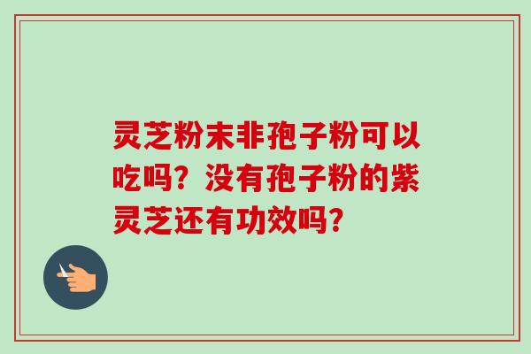 灵芝粉末非孢子粉可以吃吗?没有孢子粉的紫灵芝还有功效吗?-第1张图片-卓越灵芝孢子粉 灵芝粉末非孢子粉可以吃吗?没有孢子粉的紫灵芝还有功效吗?-第1张图片-卓越灵芝孢子粉