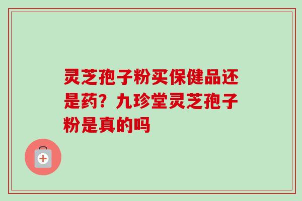 灵芝孢子粉买保健品还是药?九珍堂灵芝孢子粉是真的吗-第1张图片-卓越灵芝孢子粉 灵芝孢子粉买保健品还是药?九珍堂灵芝孢子粉是真的吗-第1张图片-卓越灵芝孢子粉