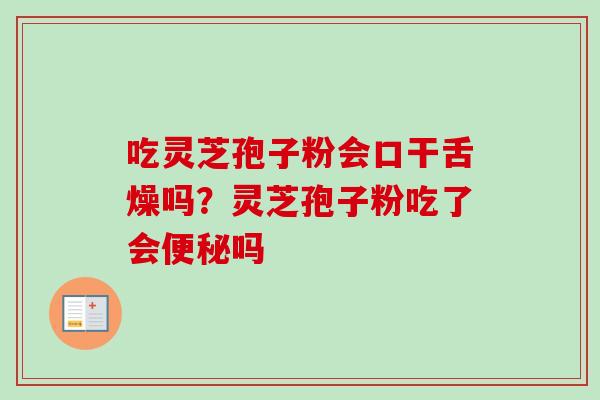 吃灵芝孢子粉会口干舌燥吗？灵芝孢子粉吃了会便秘吗-第1张图片-卓越灵芝孢子粉
