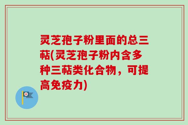 灵芝孢子粉里面的总三萜(灵芝孢子粉内含多种三萜类化合物,可提高免疫力)-第1张图片-卓越灵芝孢子粉 灵芝孢子粉里面的总三萜(灵芝孢子粉内含多种三萜类化合物,可提高免疫力)-第1张图片-卓越灵芝孢子粉