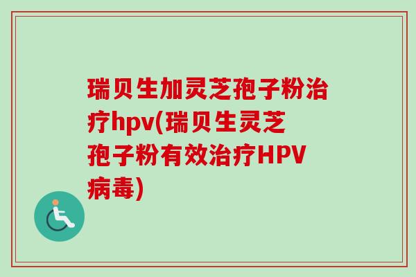 瑞贝生加灵芝孢子粉治疗hpv(瑞贝生灵芝孢子粉有效治疗HPV病毒)-第1张图片-卓越灵芝孢子粉 瑞贝生加灵芝孢子粉治疗hpv(瑞贝生灵芝孢子粉有效治疗HPV病毒)-第1张图片-卓越灵芝孢子粉