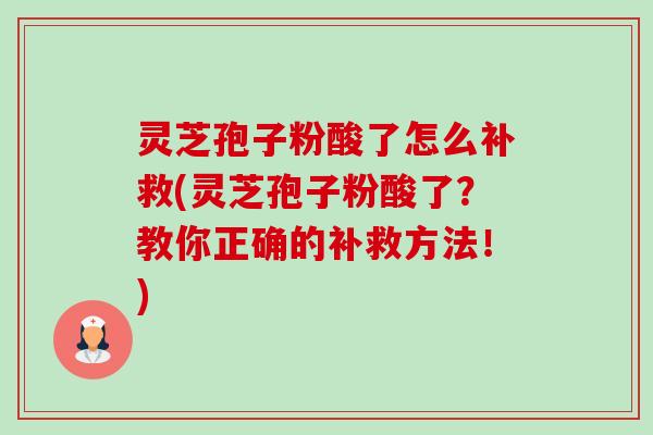 灵芝孢子粉酸了怎么补救(灵芝孢子粉酸了？教你正确的补救方法！)-第1张图片-卓越灵芝孢子粉