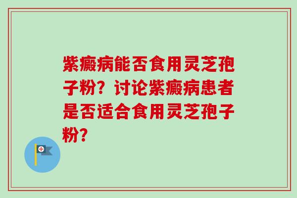 紫癜病能否食用灵芝孢子粉?讨论紫癜病患者是否适合食用灵芝孢子粉?-第1张图片-卓越灵芝孢子粉 紫癜病能否食用灵芝孢子粉?讨论紫癜病患者是否适合食用灵芝孢子粉?-第1张图片-卓越灵芝孢子粉