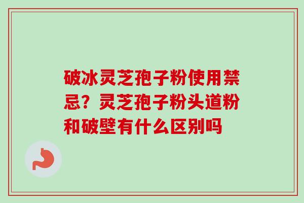 破冰灵芝孢子粉使用禁忌？灵芝孢子粉头道粉和破壁有什么区别吗-第1张图片-卓越灵芝孢子粉