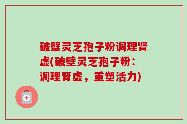 破壁灵芝孢子粉调理肾虚(破壁灵芝孢子粉:调理肾虚,重塑活力)-第1张图片-卓越灵芝孢子粉 破壁灵芝孢子粉调理肾虚(破壁灵芝孢子粉:调理肾虚,重塑活力)-第1张图片-卓越灵芝孢子粉