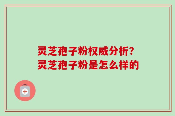 灵芝孢子粉权威分析?灵芝孢子粉是怎么样的-第1张图片-卓越灵芝孢子粉 灵芝孢子粉权威分析?灵芝孢子粉是怎么样的-第1张图片-卓越灵芝孢子粉