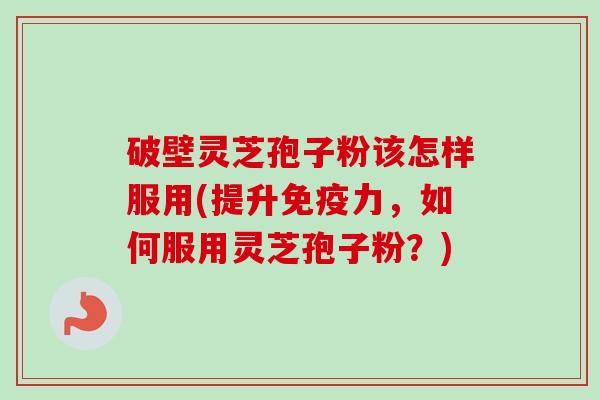 破壁灵芝孢子粉该怎样服用(提升免疫力,如何服用灵芝孢子粉?)-第1张图片-卓越灵芝孢子粉 破壁灵芝孢子粉该怎样服用(提升免疫力,如何服用灵芝孢子粉?)-第1张图片-卓越灵芝孢子粉