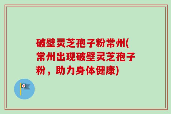 破壁灵芝孢子粉常州(常州出现破壁灵芝孢子粉,助力身体健康)-第1张图片-卓越灵芝孢子粉 破壁灵芝孢子粉常州(常州出现破壁灵芝孢子粉,助力身体健康)-第1张图片-卓越灵芝孢子粉