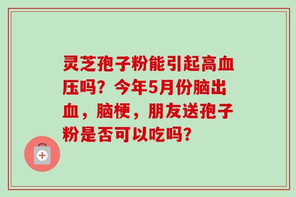 灵芝孢子粉能引起高血压吗？今年5月份脑出血，脑梗，朋友送孢子粉是否可以吃吗？-第1张图片-卓越灵芝孢子粉