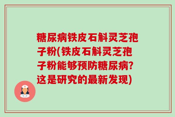 糖尿病铁皮石斛灵芝孢子粉(铁皮石斛灵芝孢子粉能够预防糖尿病?这是研究的最新发现)-第1张图片-卓越灵芝孢子粉 糖尿病铁皮石斛灵芝孢子粉(铁皮石斛灵芝孢子粉能够预防糖尿病?这是研究的最新发现)-第1张图片-卓越灵芝孢子粉