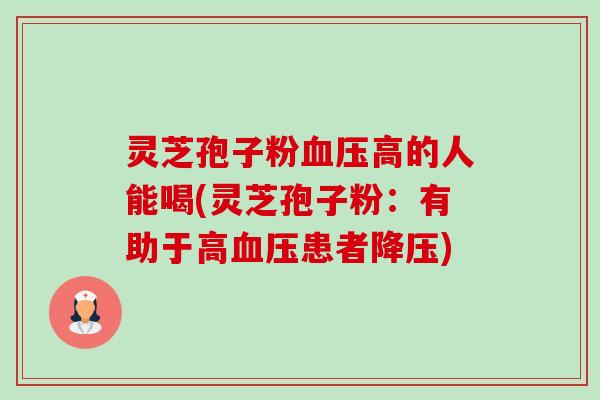灵芝孢子粉血压高的人能喝(灵芝孢子粉：有助于高血压患者降压)-第1张图片-卓越灵芝孢子粉