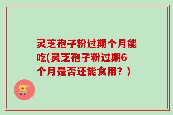 灵芝孢子粉过期个月能吃(灵芝孢子粉过期6个月是否还能食用？)-第1张图片-卓越灵芝孢子粉