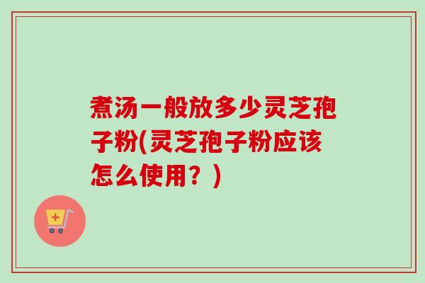 煮汤一般放多少灵芝孢子粉(灵芝孢子粉应该怎么使用?)-第1张图片-卓越灵芝孢子粉 煮汤一般放多少灵芝孢子粉(灵芝孢子粉应该怎么使用?)-第1张图片-卓越灵芝孢子粉