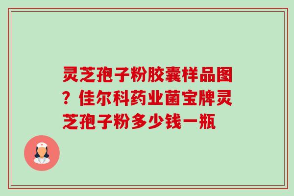 灵芝孢子粉胶囊样品图?佳尔科药业菌宝牌灵芝孢子粉多少钱一瓶-第1张图片-卓越灵芝孢子粉 灵芝孢子粉胶囊样品图?佳尔科药业菌宝牌灵芝孢子粉多少钱一瓶-第1张图片-卓越灵芝孢子粉