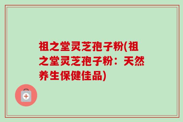 祖之堂灵芝孢子粉(祖之堂灵芝孢子粉：天然养生保健佳品)-第1张图片-卓越灵芝孢子粉