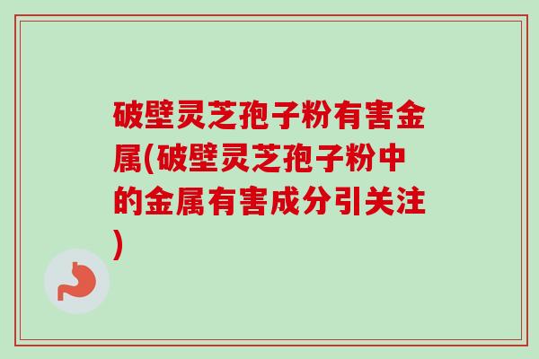 破壁灵芝孢子粉有害金属(破壁灵芝孢子粉中的金属有害成分引关注)-第1张图片-卓越灵芝孢子粉