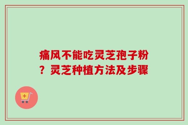 痛风不能吃灵芝孢子粉？灵芝种植方法及步骤-第1张图片-卓越灵芝孢子粉