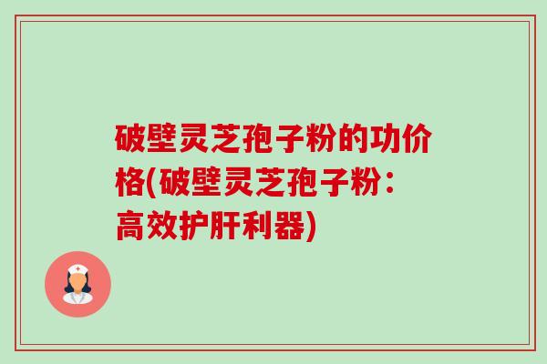 破壁灵芝孢子粉的功价格(破壁灵芝孢子粉:高效护肝利器)-第1张图片-卓越灵芝孢子粉 破壁灵芝孢子粉的功价格(破壁灵芝孢子粉:高效护肝利器)-第1张图片-卓越灵芝孢子粉