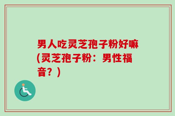 男人吃灵芝孢子粉好嘛(灵芝孢子粉：男性福音？)-第1张图片-卓越灵芝孢子粉