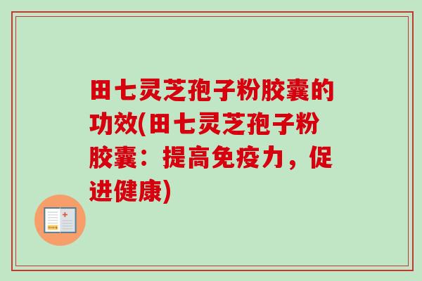 田七灵芝孢子粉胶囊的功效(田七灵芝孢子粉胶囊：提高免疫力，促进健康)-第1张图片-卓越灵芝孢子粉