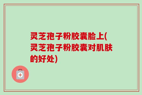 灵芝孢子粉胶囊脸上(灵芝孢子粉胶囊对肌肤的好处)-第1张图片-卓越灵芝孢子粉