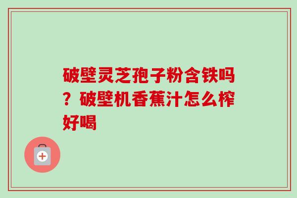 破壁灵芝孢子粉含铁吗?破壁机香蕉汁怎么榨好喝-第1张图片-卓越灵芝孢子粉 破壁灵芝孢子粉含铁吗?破壁机香蕉汁怎么榨好喝-第1张图片-卓越灵芝孢子粉