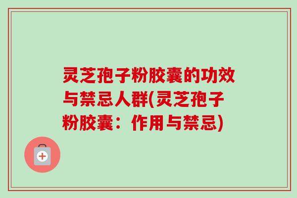 灵芝孢子粉胶囊的功效与禁忌人群(灵芝孢子粉胶囊：作用与禁忌)-第1张图片-卓越灵芝孢子粉