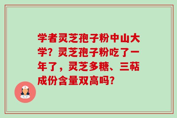 学者灵芝孢子粉中山大学?灵芝孢子粉吃了一年了,灵芝多糖、三萜成份含量双高吗?-第1张图片-卓越灵芝孢子粉 学者灵芝孢子粉中山大学?灵芝孢子粉吃了一年了,灵芝多糖、三萜成份含量双高吗?-第1张图片-卓越灵芝孢子粉