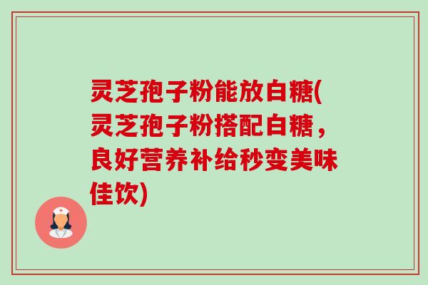 灵芝孢子粉能放白糖(灵芝孢子粉搭配白糖，良好营养补给秒变美味佳饮)-第1张图片-卓越灵芝孢子粉