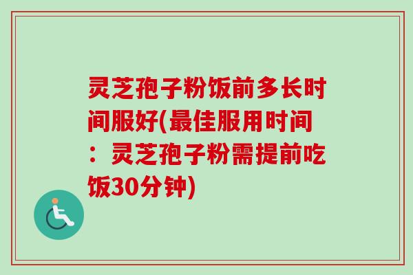 灵芝孢子粉饭前多长时间服好(最佳服用时间：灵芝孢子粉需提前吃饭30分钟)-第1张图片-卓越灵芝孢子粉
